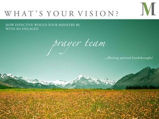 WHAT’S YOUR VISION?
HOW EFFECTIVE WOULD YOUR MINISTRY BE




                      prayer team
WITH AN ENGAGED




                                       ...effecting spiritual breakthroughs?
 