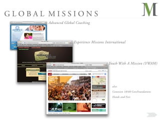 GLOBAL MISSIONS
       Advanced Global Coaching




                     Experience Missions International




                                           Youth With A Mission (YWAM)




                                             also:
                                             Conexion 10/40 CoreFoundations
                                             Hands and Feet
 
