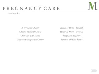 PREGNANCY CARE
 continued...




                 A Woman’s Choice      House of Hope - Raleigh
            Choices Medical Clinic     House of Hope - Wichita
                Christian Life Home      Pregnancy Support
         Crossroads Pregnancy Center   Services of Wake Forest
 