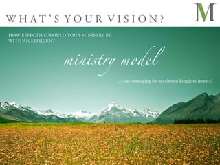 WHAT’S YOUR VISION?
HOW EFFECTIVE WOULD YOUR MINISTRY BE




                   ministry model
WITH AN EFFICIENT




                                       ...clear messaging for maximum kingdom impact?
 