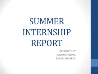 SUMMER
INTERNSHIP
REPORT
PRESENTED BY
SAUMYA VERMA
SURBHI SHOKEEN
 