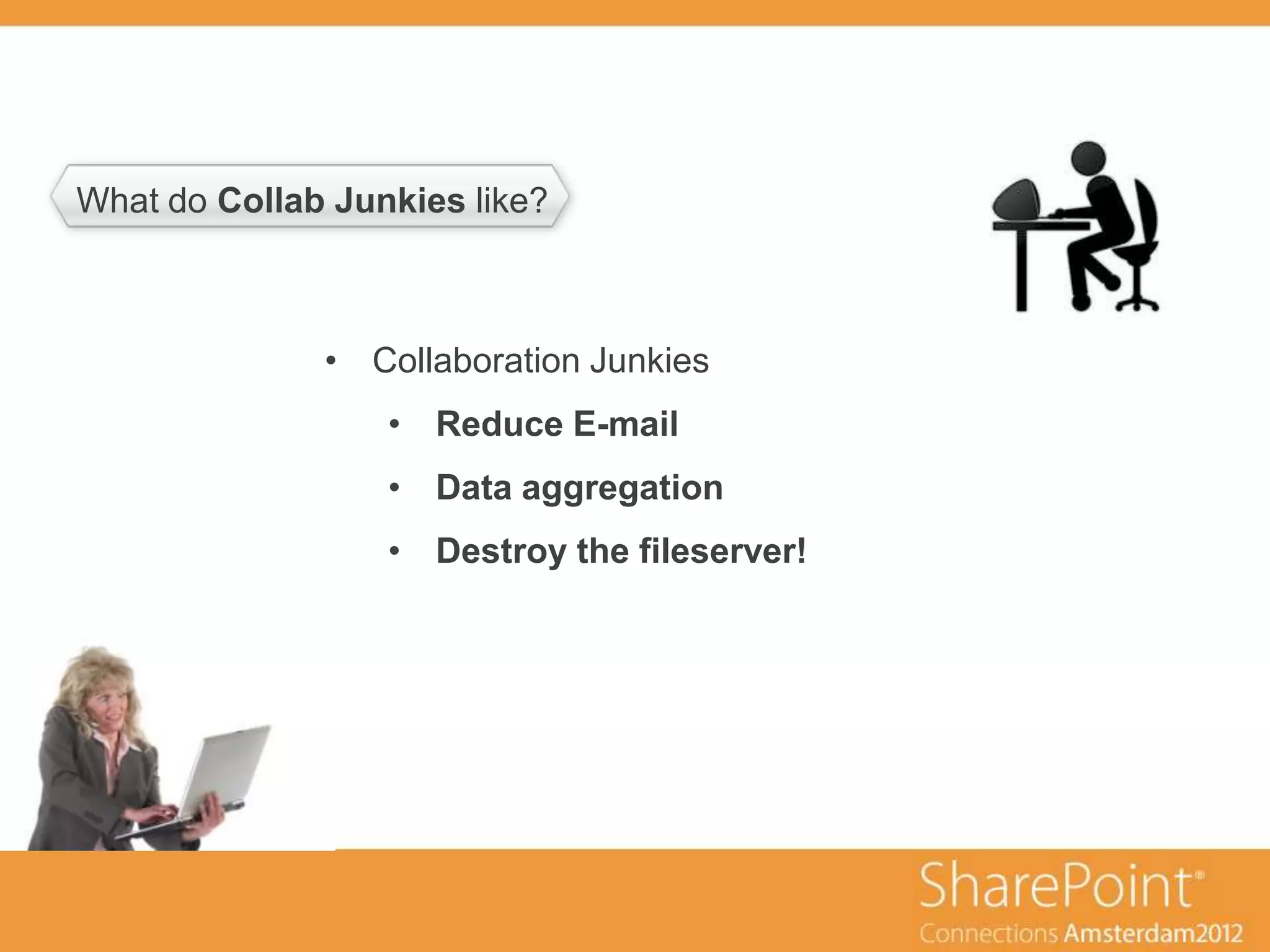 What do Collab Junkies like?
           ondertitel



                 • Collaboration Junkies
                        • Reduce E-mail
                        • Data aggregation
                        • Destroy the fileserver!
 