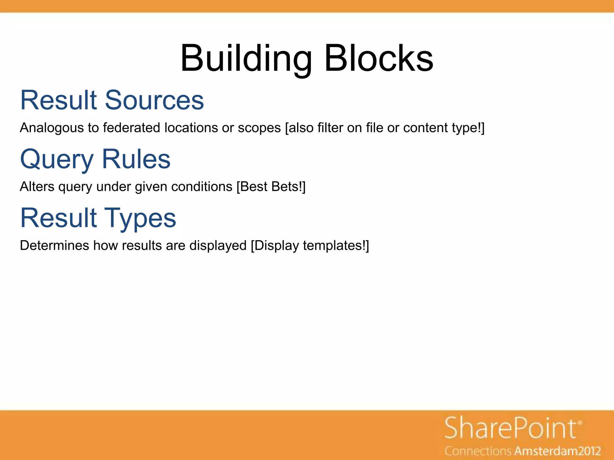 Building Blocks
Analogous to federated locations or scopes [also filter on file or content type!]



Alters query under given conditions [Best Bets!]



Determines how results are displayed [Display templates!]
 