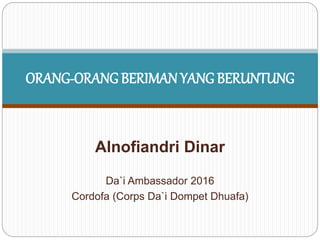 Alnofiandri Dinar
Da`i Ambassador 2016
Cordofa (Corps Da`i Dompet Dhuafa)
ORANG-ORANG BERIMAN YANG BERUNTUNG
 