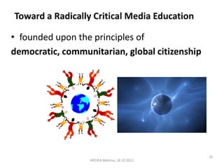 Toward a Radically Critical Media Education

• founded upon the principles of
democratic, communitarian, global citizenship




                                                20
                  MEDEA Webinar, 18.10.2012
 