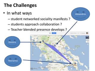 The Challenges
• In what ways                                   Alexandros

  – student networked sociality manifests ?
  – students approach collaboration ?
  – Teacher blended presence develops ?


  Dimitris




  Marianna

                     MEDEA Webinar, 18.10.2012                4
 