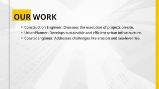 OUR WORK
⚬ Construction Engineer: Oversees the execution of projects on-site.
⚬ UrbanPlanner: Develops sustainable and efficient urban infrastructure.
⚬ Coastal Engineer: Addresses challenges like erosion and sea-level rise.
 