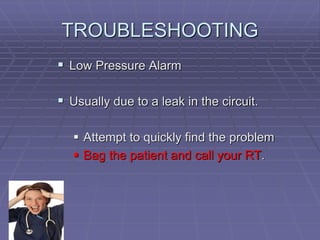 TROUBLESHOOTING
 Low Pressure Alarm
 Usually due to a leak in the circuit.
 Attempt to quickly find the problem
 Bag the patient and call your RT.
 