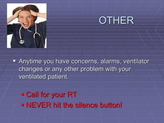 OTHER
 Anytime you have concerns, alarms, ventilator
changes or any other problem with your
ventilated patient.
 Call for your RT
 NEVER hit the silence button!
 