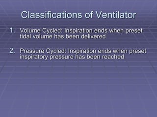 Classifications of Ventilator
1. Volume Cycled: Inspiration ends when preset
tidal volume has been delivered
2. Pressure Cycled: Inspiration ends when preset
inspiratory pressure has been reached
 