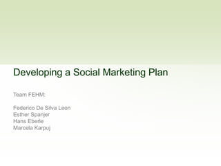 Developing a Social Marketing Plan Team FEHM: Federico De Silva Leon Esther Spanjer Hans Eberle Marcela Karpuj 