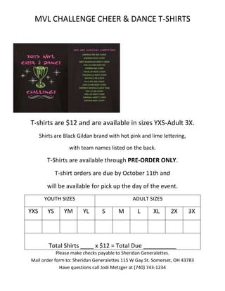 MVL CHALLENGE CHEER & DANCE T-SHIRTS
T-shirts are $12 and are available in sizes YXS-Adult 3X.
Shirts are Black Gildan brand with hot pink and lime lettering,
with team names listed on the back.
T-Shirts are available through PRE-ORDER ONLY.
T-shirt orders are due by October 11th and
will be available for pick up the day of the event.
YOUTH SIZES ADULT SIZES
YXS YS YM YL S M L XL 2X 3X
Total Shirts ____ x $12 = Total Due __________
Please make checks payable to Sheridan Generalettes.
Mail order form to: Sheridan Generalettes 115 W Gay St. Somerset, OH 43783
Have questions call Jodi Metzger at (740) 743-1234
 