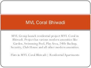 MVL Coral Bhiwadi
MVL Group launch residential project MVL Coral in
Bhiwadi. Project has various modern amenities like
Garden, Swimming Pool, Play Area, 24Hr Backup,
Security, Club House and all other modern amenities.
Flats in MVL Coral Bhiwadi | Residential Apartments

 