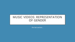 MUSIC VIDEOS: REPRESENTATION
OF GENDER
the last section…
 