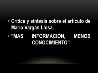 • Crítica y síntesis sobre el artículo de
  Mario Vargas Llosa.
• "MAS      INFORMACIÓN,  MENOS
            CONOCIMIENTO"
 