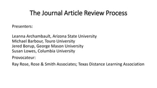 The Journal Article Review Process
Presenters:
Leanna Archambault, Arizona State University
Michael Barbour, Touro University
Jered Borup, George Mason University
Susan Lowes, Columbia University
Provocateur:
Ray Rose, Rose & Smith Associates; Texas Distance Learning Association
 