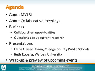 Agenda 
• About MVLRI 
• About Collaborative meetings 
• Business 
• Collaboration opportunities 
• Questions about current research 
• Presentations 
• Elena Geiser Hogan, Orange County Public Schools 
• Beth Robelia, Walden University 
• Wrap-up & preview of upcoming events 
 