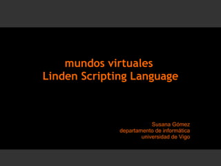 mundos virtuales  Linden Scripting Language Susana Gómez departamento de informática universidad de Vigo 