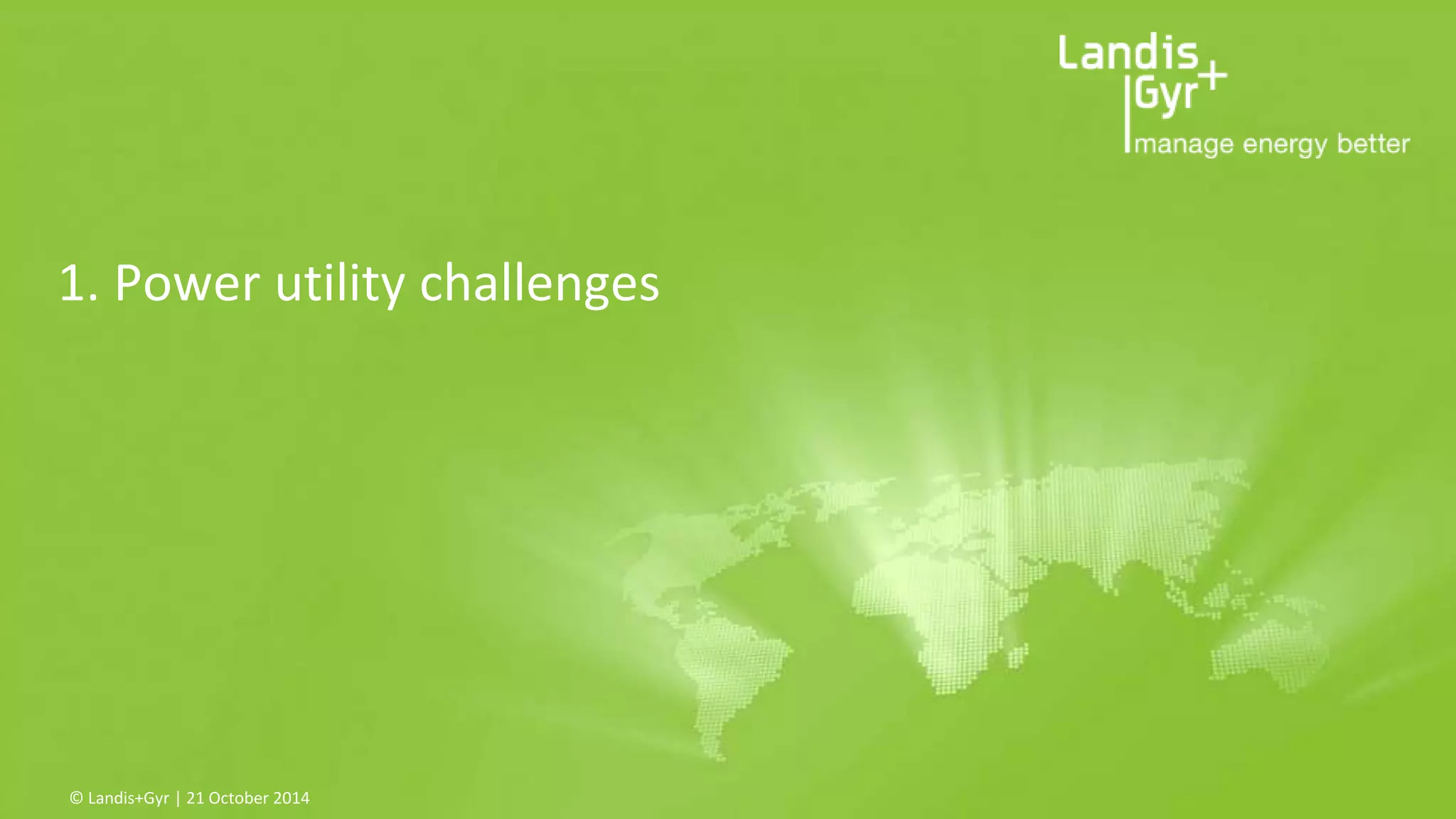 1. Power utility challenges 
© Landis+Gyr | 21 October 2014 
 