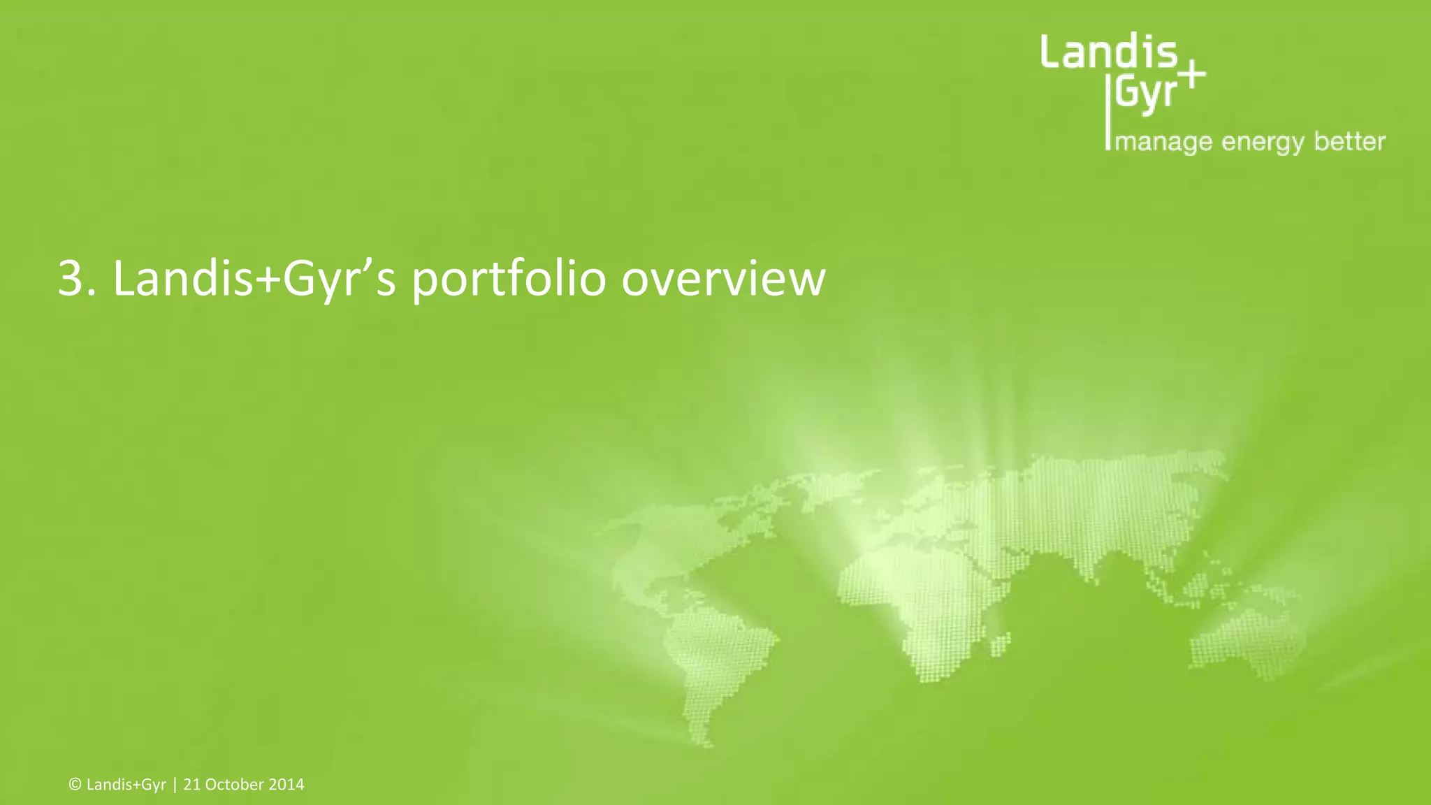 3. Landis+Gyr’s portfolio overview 
© Landis+Gyr | 21 October 2014 
 