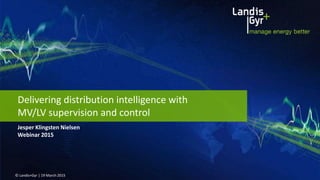 Jesper Klingsten Nielsen
Webinar 2015
© Landis+Gyr | 19 March 2015
Delivering distribution intelligence with
MV/LV supervision and control
 