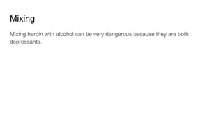 Mixing
Mixing heroin with alcohol can be very dangerous because they are both
depressants.
 