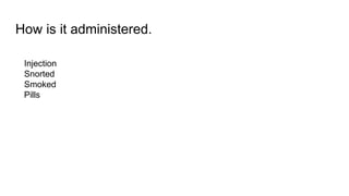 How is it administered.
Injection
Snorted
Smoked
Pills
 