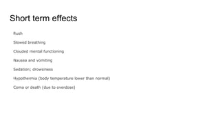 Short term effects
Rush
Slowed breathing
Clouded mental functioning
Nausea and vomiting
Sedation; drowsiness
Hypothermia (body temperature lower than normal)
Coma or death (due to overdose)
 