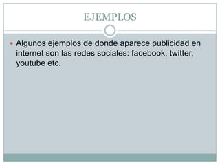 EJEMPLOS
 Algunos ejemplos de donde aparece publicidad en

internet son las redes sociales: facebook, twitter,
youtube etc.

 