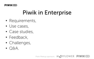Piwik Meetup sponsors:
Piwik in Enterprise
•  Requirements,
•  Use cases,
•  Case studies,
•  Feedback,
•  Challenges,
•  Q&A.
 