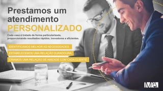 Prestamos um
atendimento
Cada caso é tratado de forma particularizada,
proporcionando resultados rápidos, inovadores e eficientes.
IDENTIFICAMOS MELHOR AS NECESSIDADES
ESTABELECEMOS UMA RELAÇÃO DURADOURA
CRIAMOS UMA RELAÇÃO DE AMIZADE COM CADA CLIENTE
PERSONALIZADO
 