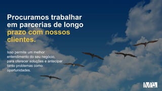 Isso permite um melhor
entendimento do seu negócio,
para oferecer soluções e antecipar
tanto problemas como
oportunidades.
Procuramos trabalhar
em parcerias de longo
prazo com nossos
clientes.
 