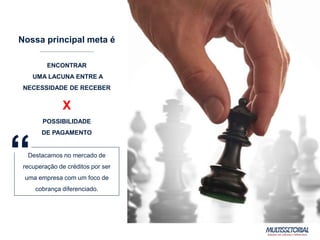 Nossa principal meta é
ENCONTRAR
UMA LACUNA ENTRE A
NECESSIDADE DE RECEBER
X
POSSIBILIDADE
DE PAGAMENTO
Destacamos no mercado de
recuperação de créditos por ser
uma empresa com um foco de
cobrança diferenciado.
“
 