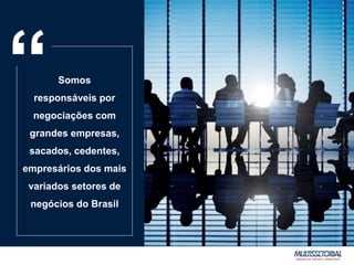 Somos
responsáveis por
negociações com
grandes empresas,
sacados, cedentes,
empresários dos mais
variados setores de
negócios do Brasil
“
 