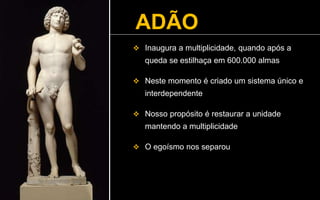 ADÃO
 Inaugura a multiplicidade, quando após a
queda se estilhaça em 600.000 almas
 Neste momento é criado um sistema único e
interdependente
 Nosso propósito é restaurar a unidade
mantendo a multiplicidade
 O egoísmo nos separou
 
