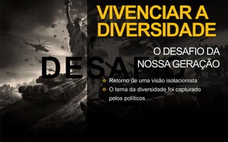 DESAFIO
VIVENCIARA
DIVERSIDADE
O DESAFIO DA
NOSSAGERAÇÃO
 Retorno de uma visão isolacionista
 O tema da diversidade foi capturado
pelos políticos
 
