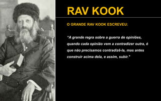 RAV KOOK
O GRANDE RAV KOOK ESCREVEU:
“A grande regra sobre a guerra de opiniões,
quando cada opinião vem a contradizer outra, é
que não precisamos contradizê-la, mas antes
construir acima dela, e assim, subir."
 