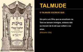 TALMUDE
O TALMUDE ESCREVE QUE:
Um pai e um filho que se envolvem na
Torá se tornam inimigos, embora não
se movam de lá até que voltem a se
amar.
(Kidushin 30b)
 