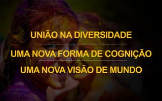 UNIÃO NA DIVERSIDADE
UMA NOVA FORMA DE COGNIÇÃO
UMA NOVA VISÃO DE MUNDO
 
