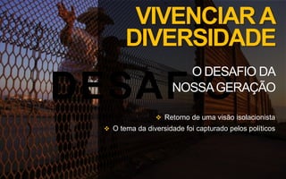 DESAFIO
VIVENCIARA
DIVERSIDADE
O DESAFIO DA
NOSSAGERAÇÃO
 Retorno de uma visão isolacionista
 O tema da diversidade foi capturado pelos políticos
 
