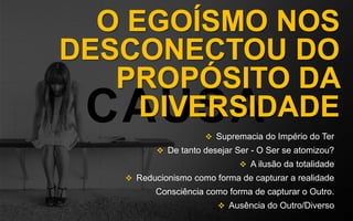 CAUSA
O EGOÍSMO NOS
DESCONECTOU DO
PROPÓSITO DA
DIVERSIDADE
 Supremacia do Império do Ter
 De tanto desejar Ser - O Ser se atomizou?
 A ilusão da totalidade
 Reducionismo como forma de capturar a realidade
Consciência como forma de capturar o Outro.
 Ausência do Outro/Diverso
 