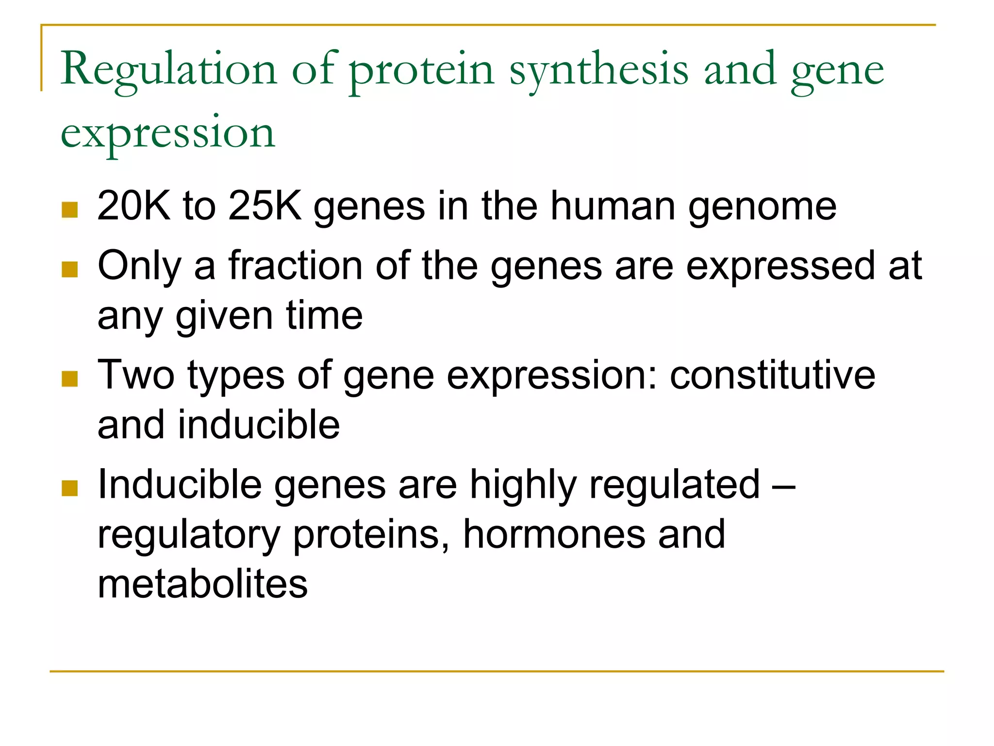Regulation of protein synthesis and gene
expression
   20K to 25K genes in the human genome
   Only a fraction of the genes are expressed at
    any given time
   Two types of gene expression: constitutive
    and inducible
   Inducible genes are highly regulated –
    regulatory proteins, hormones and
    metabolites
 