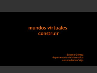 mundos virtuales  construir Susana Gómez departamento de informática universidad de Vigo 