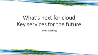 What’s next for cloud
Key services for the future
Arron	
  Stebbing
 