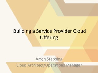  
	
  Building	
  a	
  Service	
  Provider	
  Cloud	
  
Oﬀering	
  	
  	
  

Arron	
  Stebbing	
  
Cloud	
  Architect/Opera:ons	
  Manager	
  

 