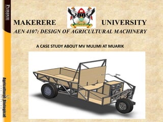 MAKERERE UNIVERSITY
AEN 4107: DESIGN OF AGRICULTURAL MACHINERY
A CASE STUDY ABOUT MV MULIMI AT MUARIK
 