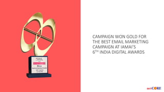 CAMPAIGN WON GOLD FOR
THE BEST EMAIL MARKETING
CAMPAIGN AT IAMAI’S
6TH INDIA DIGITAL AWARDS
 