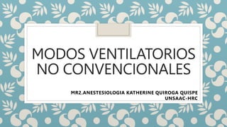 MODOS VENTILATORIOS
NO CONVENCIONALES
MR2.ANESTESIOLOGIA KATHERINE QUIROGA QUISPE
UNSAAC-HRC
 