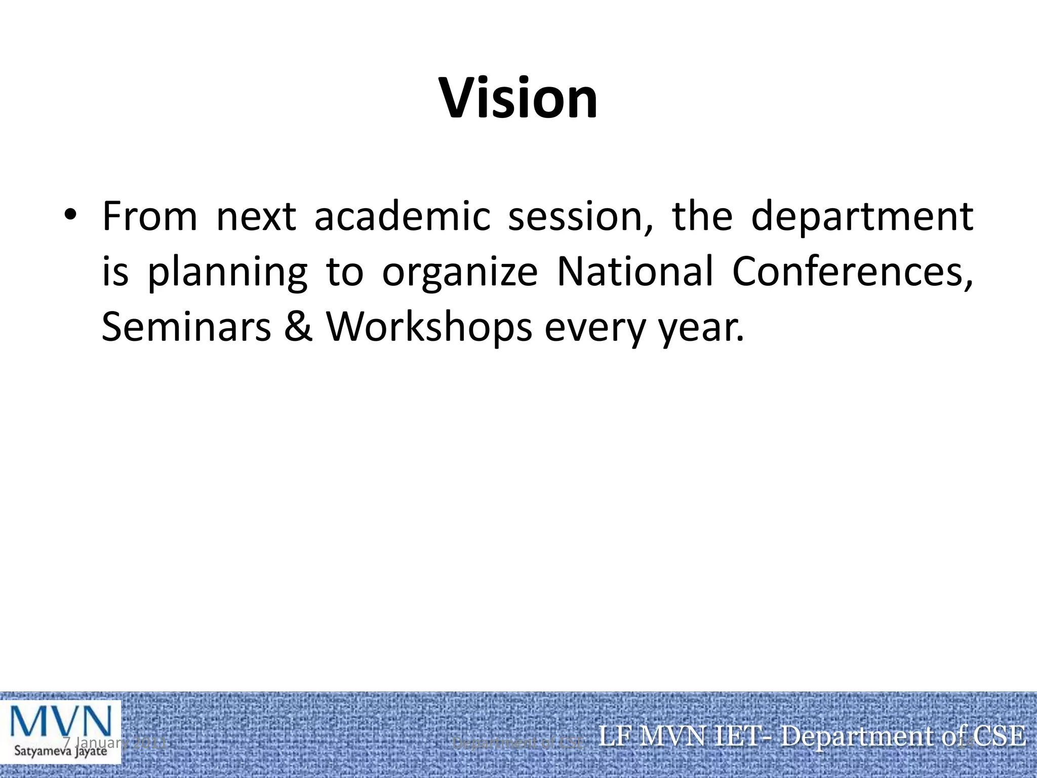 Vision
• From next academic session, the department
  is planning to organize National Conferences,
  Seminars & Workshops every year.




7 January 2011      Department of CSE   LF MVN IET- Department of CSE
                                                                14
 
