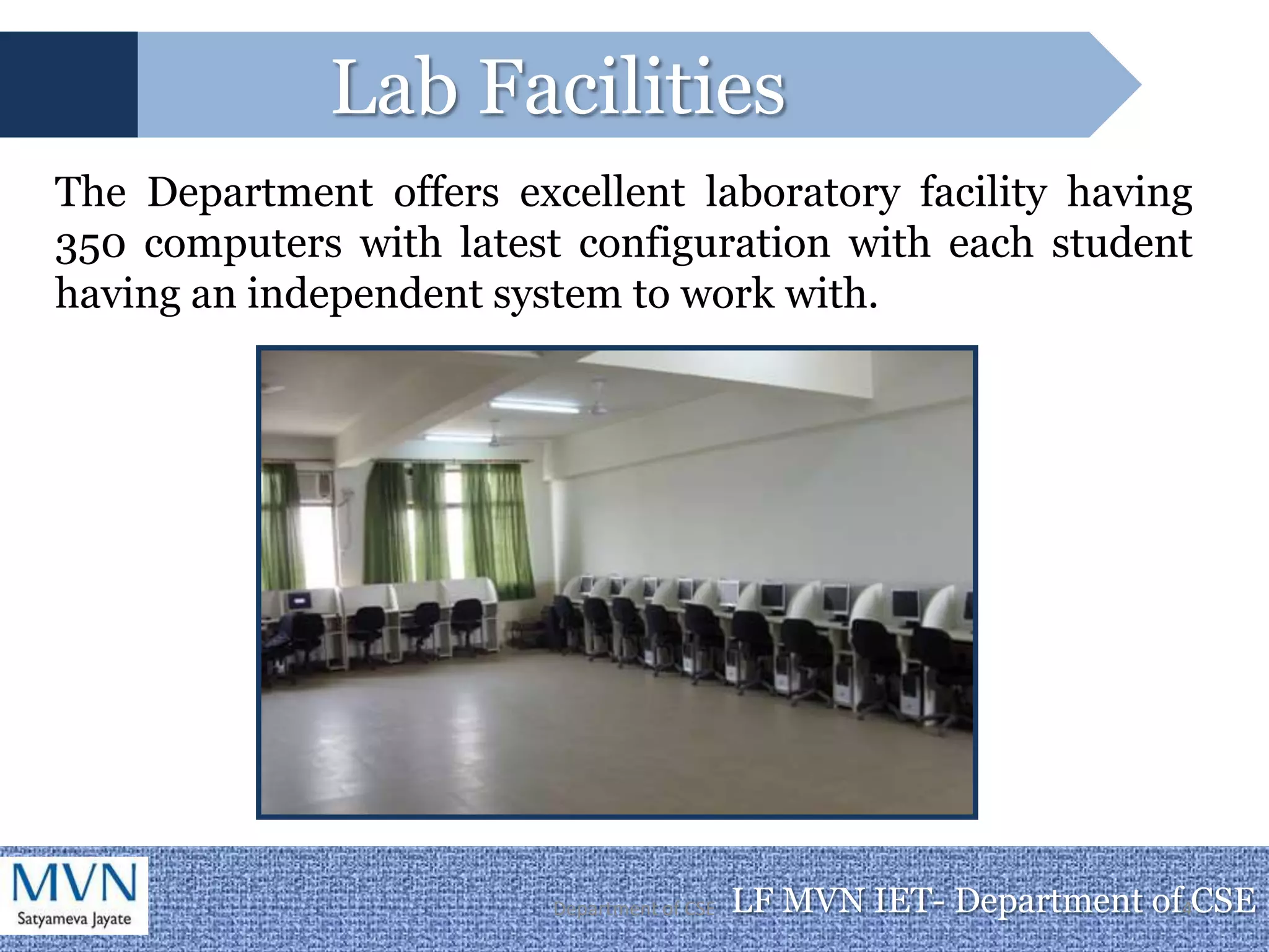 Lab Facilities
The Department offers excellent laboratory facility having
350 computers with latest configuration with each student
having an independent system to work with.




                         Department of CSE   LF MVN IET- Department of4CSE
 